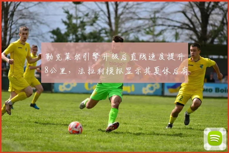 勒克莱尔引擎升级后直线速度提升8公里，法拉利模拟显示其夏休后有望追回30分