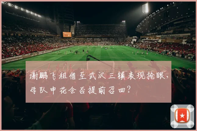 谢鹏飞租借至武汉三镇表现抢眼,母队申花会否提前召回?
