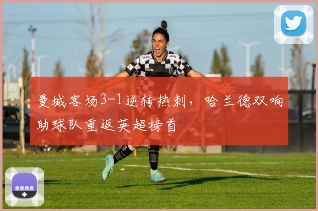 曼城客场3-1逆转热刺，哈兰德双响助球队重返英超榜首