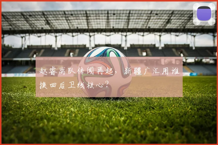 赵睿离队传闻再起,新疆广汇用谁换回后卫线核心?