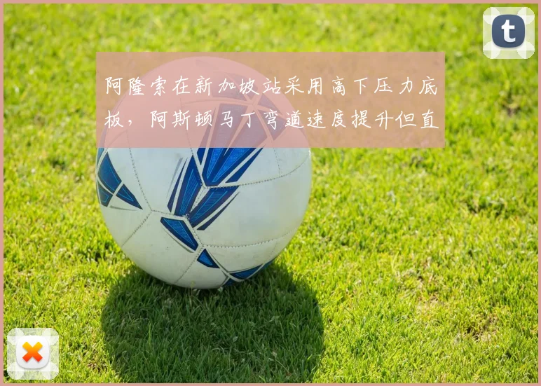 阿隆索在新加坡站采用高下压力底板，阿斯顿马丁弯道速度提升但直道损失0.5秒