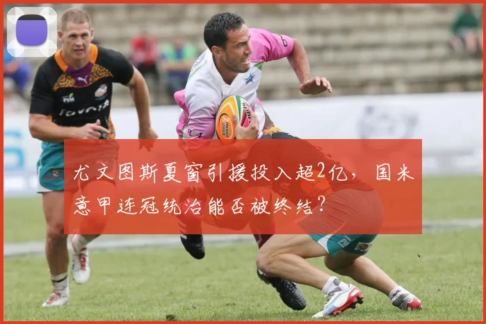 尤文图斯夏窗引援投入超2亿，国米意甲连冠统治能否被终结？