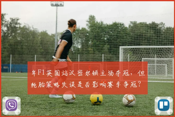 年F1英国站汉密尔顿主场夺冠,但轮胎策略失误是否影响赛季争冠?