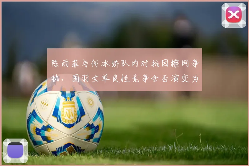 陈雨菲与何冰娇队内对抗因擦网争执,国羽女单良性竞争会否演变为内耗?
