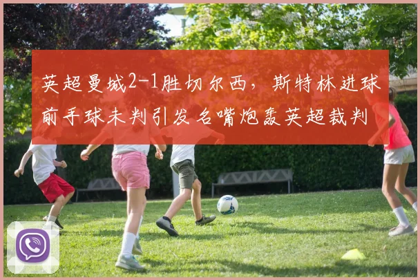 英超曼城2-1胜切尔西，斯特林进球前手球未判引发名嘴炮轰英超裁判