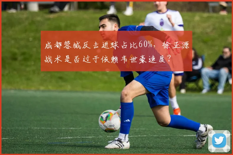 成都蓉城反击进球占比60%，徐正源战术是否过于依赖韦世豪速度？