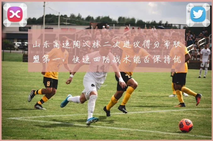 山东高速陶汉林二次进攻得分率联盟第一,快速回防战术能否保持优势?