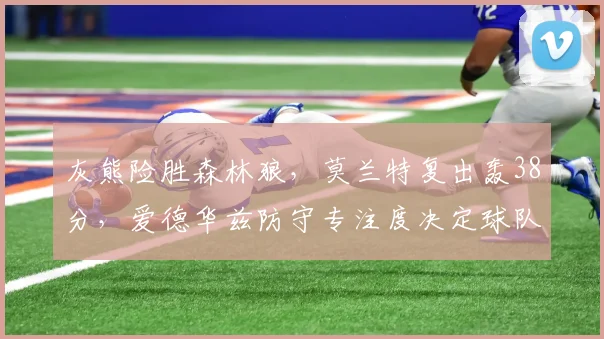 灰熊险胜森林狼，莫兰特复出轰38分，爱德华兹防守专注度决定球队上限