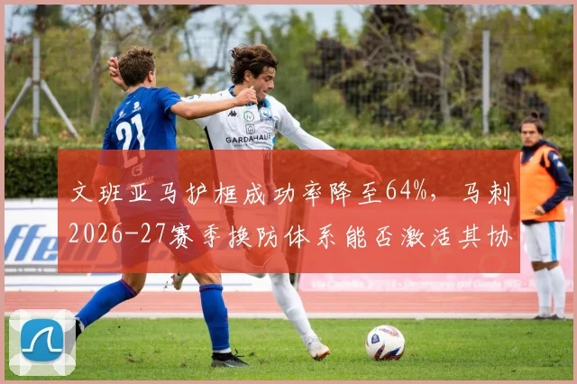 文班亚马护框成功率降至64%,马刺2026-27赛季换防体系能否激活其协防潜力?
