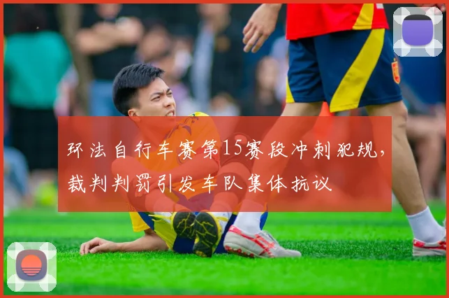 环法自行车赛第15赛段冲刺犯规,裁判判罚引发车队集体抗议
